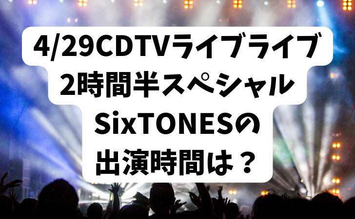 4/29CDTVライブライブ2時間半スペシャルSixTONESの出演時間は？