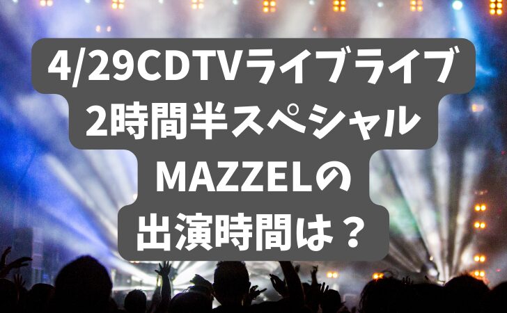 4/29CDTVライブライブ2時間半スペシャルMAZZELの出演時間は？